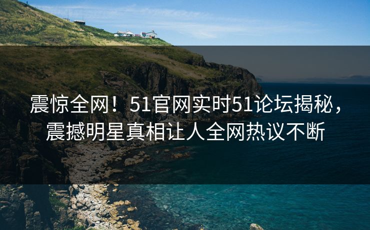 震惊全网！51官网实时51论坛揭秘，震撼明星真相让人全网热议不断