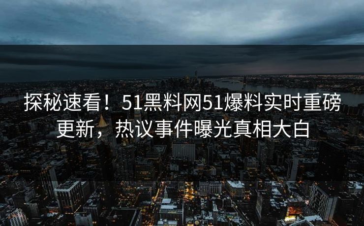探秘速看！51黑料网51爆料实时重磅更新，热议事件曝光真相大白