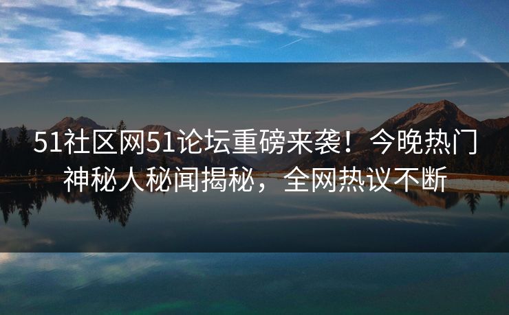 51社区网51论坛重磅来袭！今晚热门神秘人秘闻揭秘，全网热议不断