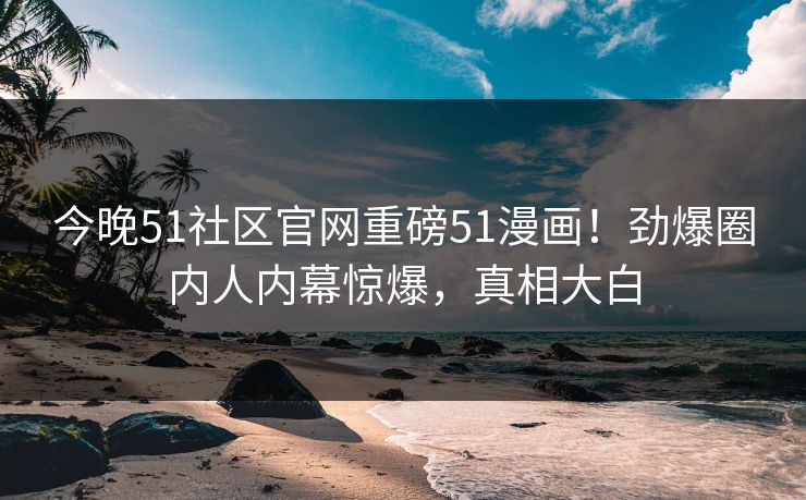 今晚51社区官网重磅51漫画！劲爆圈内人内幕惊爆，真相大白