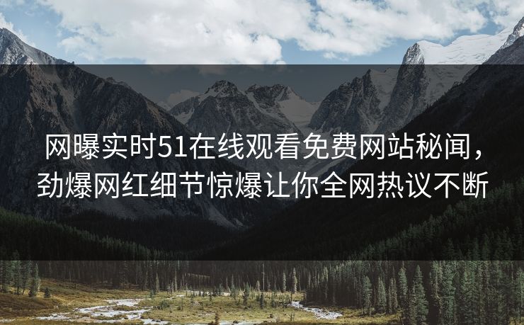 网曝实时51在线观看免费网站秘闻，劲爆网红细节惊爆让你全网热议不断