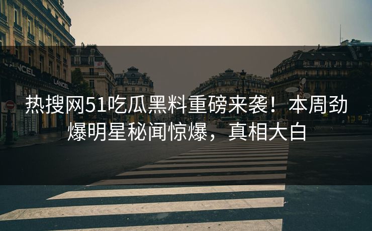热搜网51吃瓜黑料重磅来袭！本周劲爆明星秘闻惊爆，真相大白