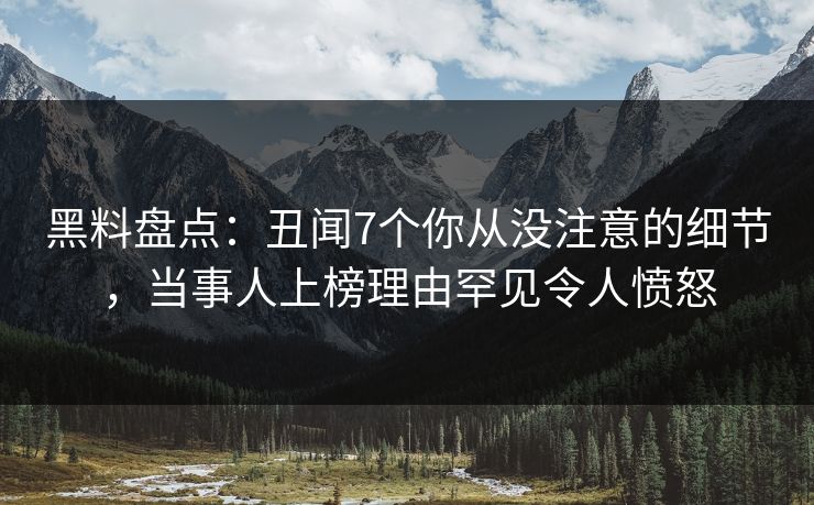 黑料盘点：丑闻7个你从没注意的细节，当事人上榜理由罕见令人愤怒