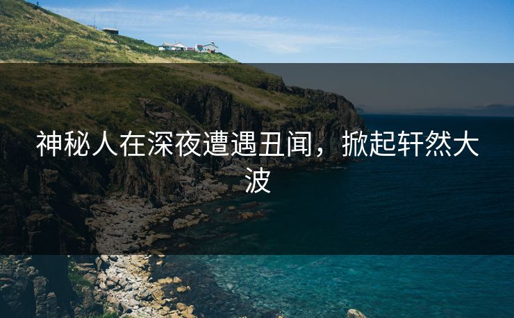 神秘人在深夜遭遇丑闻，掀起轩然大波