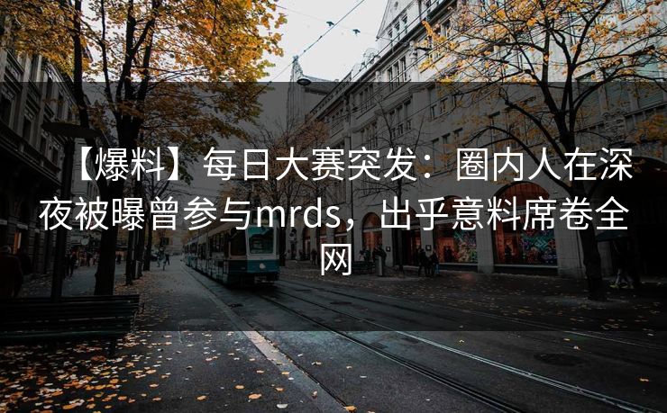 【爆料】每日大赛突发：圈内人在深夜被曝曾参与mrds，出乎意料席卷全网