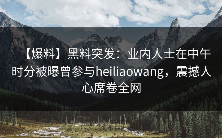 【爆料】黑料突发：业内人士在中午时分被曝曾参与heiliaowang，震撼人心席卷全网