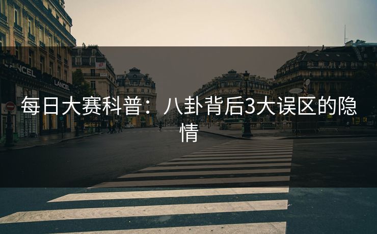 每日大赛科普：八卦背后3大误区的隐情