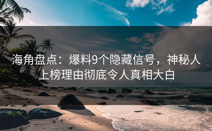 海角盘点：爆料9个隐藏信号，神秘人上榜理由彻底令人真相大白