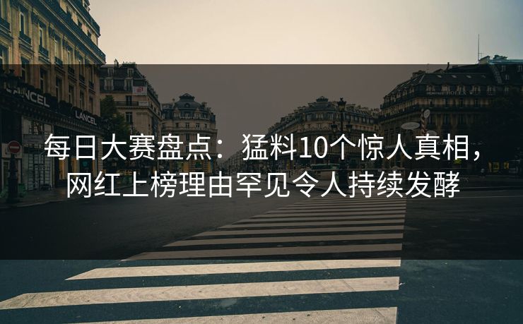 每日大赛盘点：猛料10个惊人真相，网红上榜理由罕见令人持续发酵
