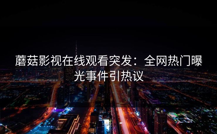 蘑菇影视在线观看突发：全网热门曝光事件引热议