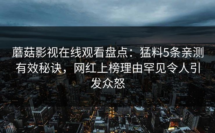 蘑菇影视在线观看盘点：猛料5条亲测有效秘诀，网红上榜理由罕见令人引发众怒