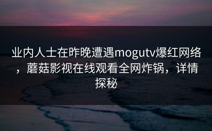业内人士在昨晚遭遇mogutv爆红网络，蘑菇影视在线观看全网炸锅，详情探秘