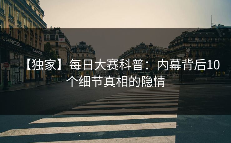 【独家】每日大赛科普：内幕背后10个细节真相的隐情