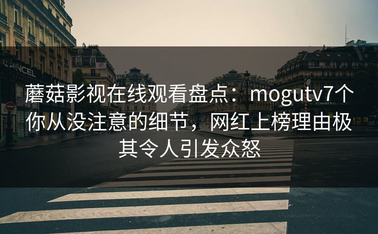 蘑菇影视在线观看盘点：mogutv7个你从没注意的细节，网红上榜理由极其令人引发众怒