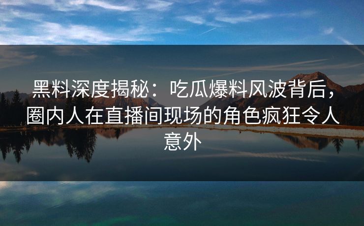黑料深度揭秘：吃瓜爆料风波背后，圈内人在直播间现场的角色疯狂令人意外