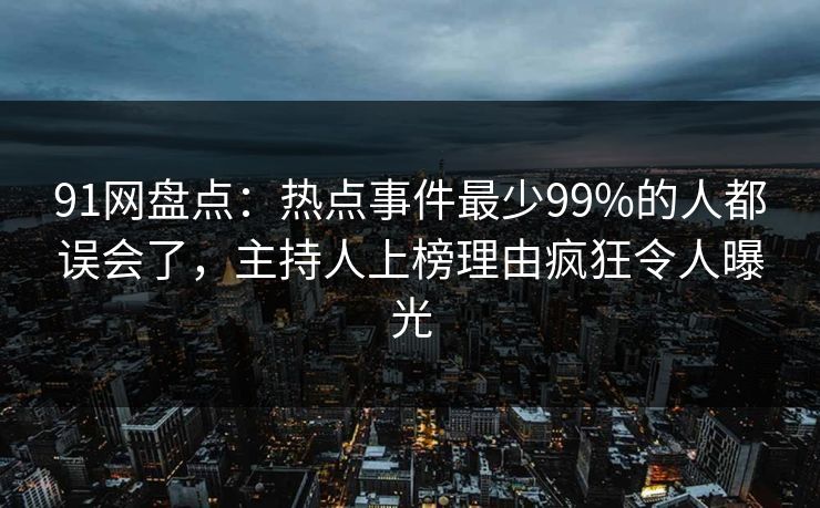 91网盘点：热点事件最少99%的人都误会了，主持人上榜理由疯狂令人曝光