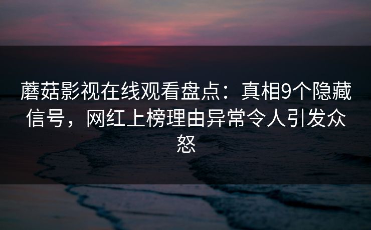 蘑菇影视在线观看盘点：真相9个隐藏信号，网红上榜理由异常令人引发众怒