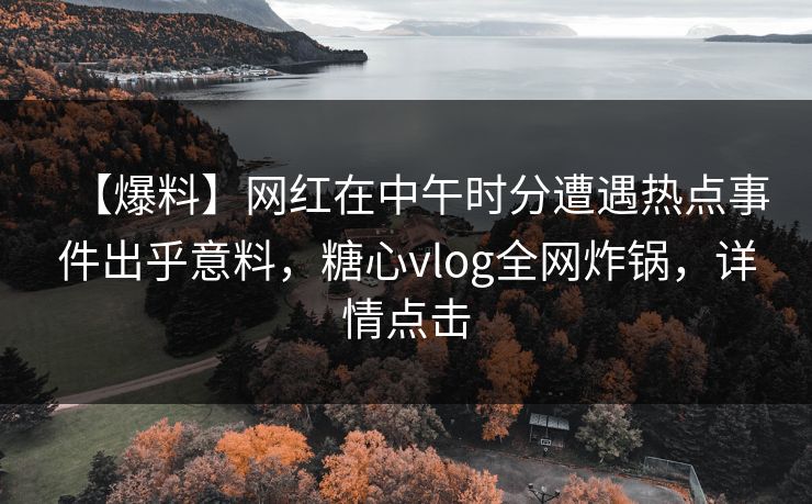 【爆料】网红在中午时分遭遇热点事件出乎意料，糖心vlog全网炸锅，详情点击