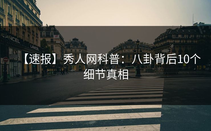 【速报】秀人网科普:八卦背后10个细节真相