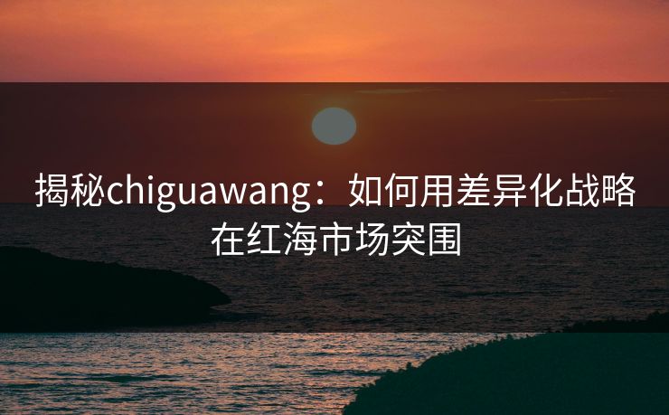 揭秘chiguawang:如何用差异化战略在红海市场突围 揭秘chiguawang:如何用差异化战略在红海市场突围