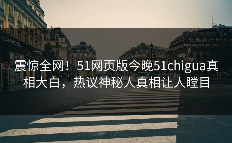 震惊全网！51网页版今晚51chigua真相大白，热议神秘人真相让人瞠目