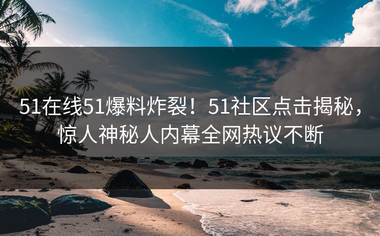 51在线51爆料炸裂！51社区点击揭秘，惊人神秘人内幕全网热议不断