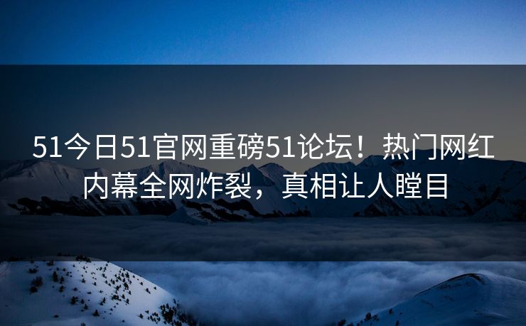 51今日51官网重磅51论坛！热门网红内幕全网炸裂，真相让人瞠目