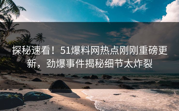 探秘速看！51爆料网热点刚刚重磅更新，劲爆事件揭秘细节太炸裂
