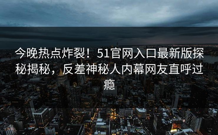 今晚热点炸裂！51官网入口最新版探秘揭秘，反差神秘人内幕网友直呼过瘾