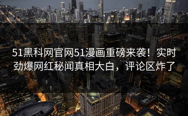 51黑科网官网51漫画重磅来袭！实时劲爆网红秘闻真相大白，评论区炸了