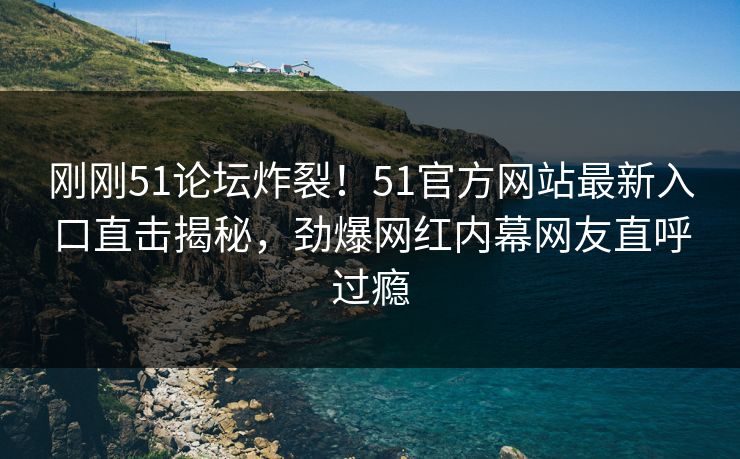 刚刚51论坛炸裂！51官方网站最新入口直击揭秘，劲爆网红内幕网友直呼过瘾