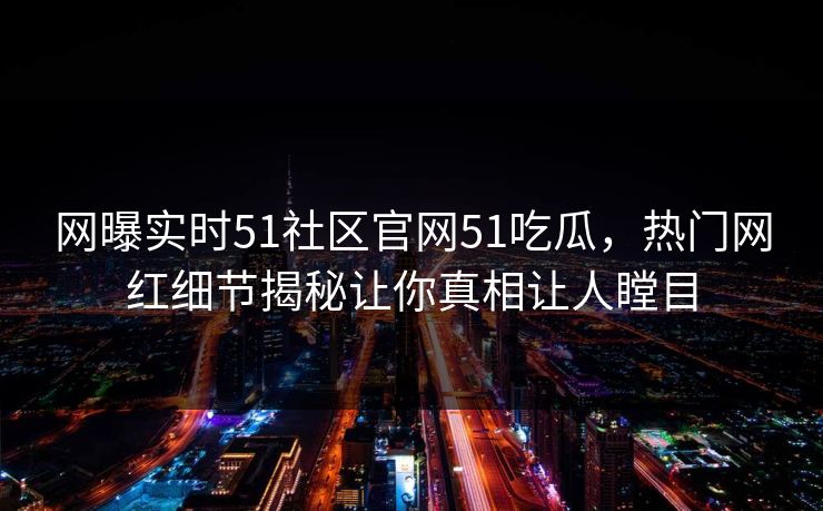 网曝实时51社区官网51吃瓜，热门网红细节揭秘让你真相让人瞠目