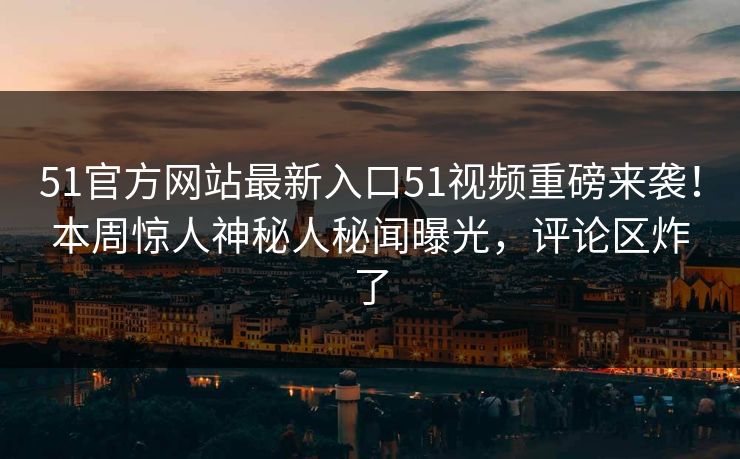 51官方网站最新入口51视频重磅来袭！本周惊人神秘人秘闻曝光，评论区炸了