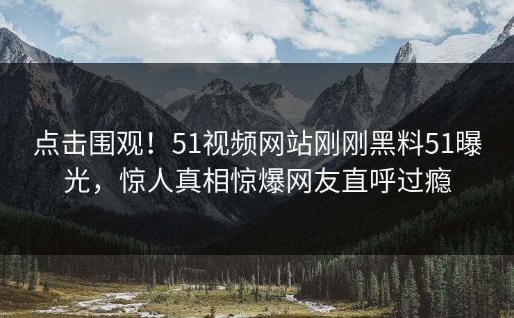 点击围观！51视频网站刚刚黑料51曝光，惊人真相惊爆网友直呼过瘾