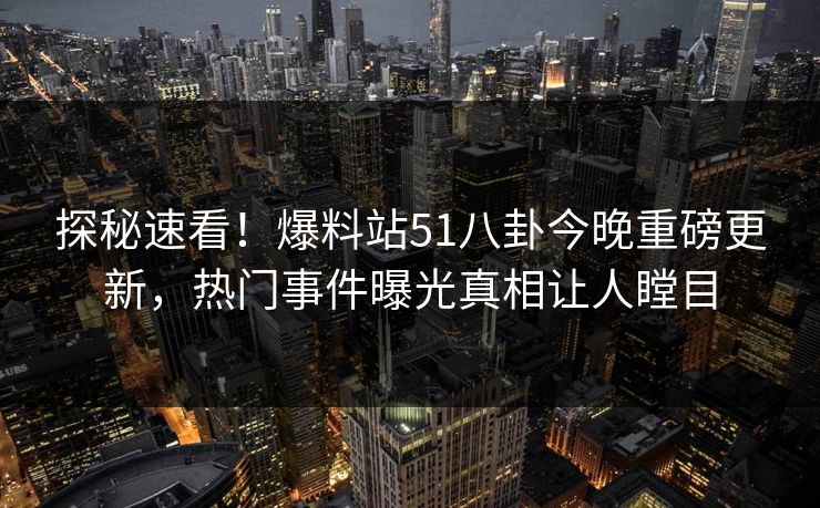 探秘速看！爆料站51八卦今晚重磅更新，热门事件曝光真相让人瞠目