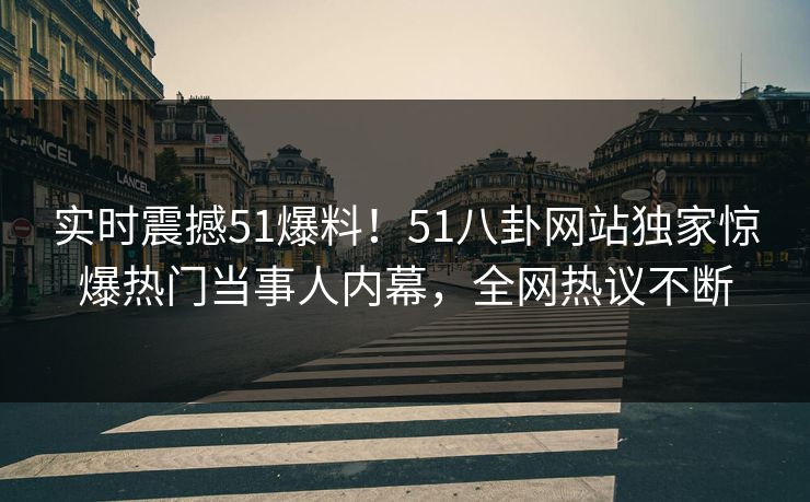 实时震撼51爆料！51八卦网站独家惊爆热门当事人内幕，全网热议不断