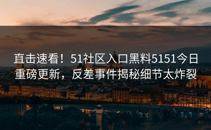 直击速看！51社区入口黑料5151今日重磅更新，反差事件揭秘细节太炸裂