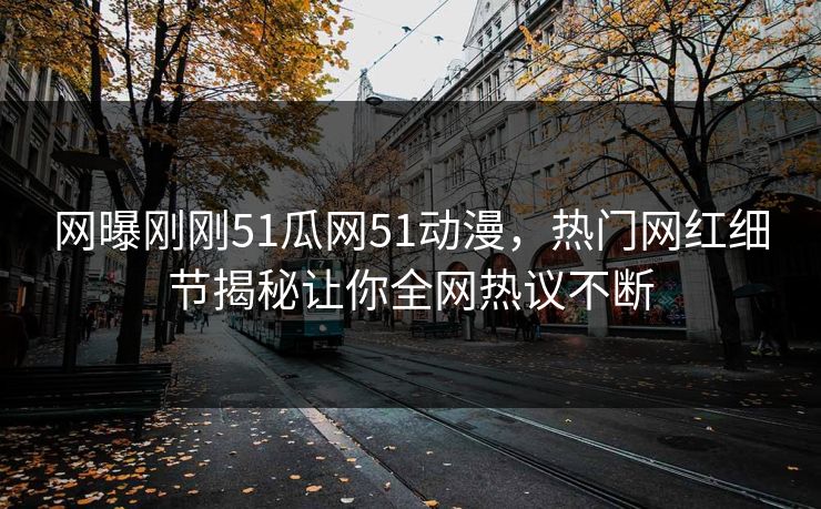 网曝刚刚51瓜网51动漫，热门网红细节揭秘让你全网热议不断