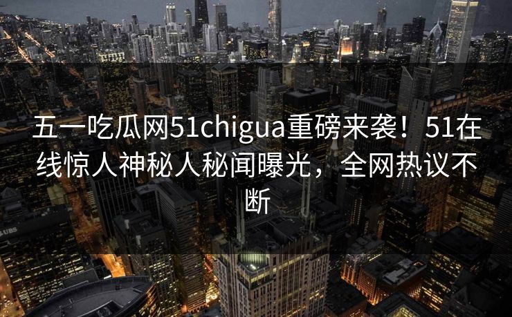 五一吃瓜网51chigua重磅来袭！51在线惊人神秘人秘闻曝光，全网热议不断