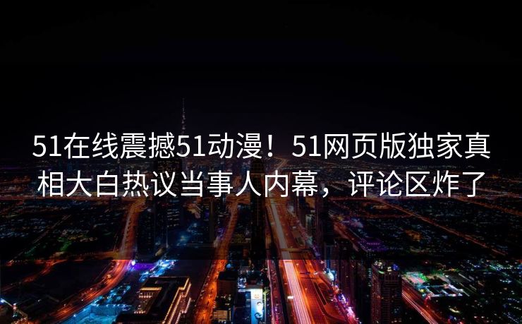 51在线震撼51动漫！51网页版独家真相大白热议当事人内幕，评论区炸了