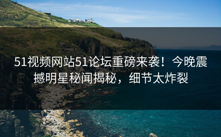 51视频网站51论坛重磅来袭！今晚震撼明星秘闻揭秘，细节太炸裂