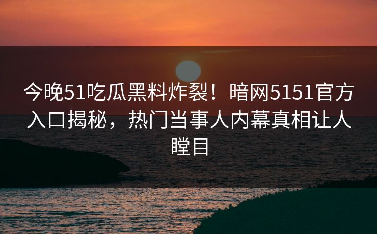 今晚51吃瓜黑料炸裂！暗网5151官方入口揭秘，热门当事人内幕真相让人瞠目