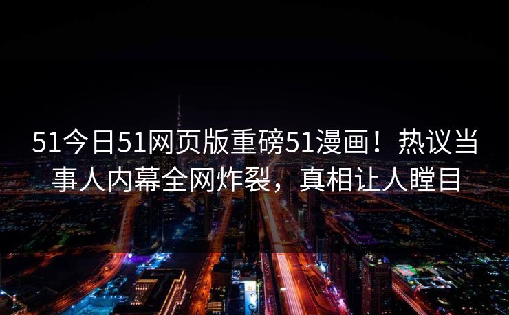 51今日51网页版重磅51漫画！热议当事人内幕全网炸裂，真相让人瞠目