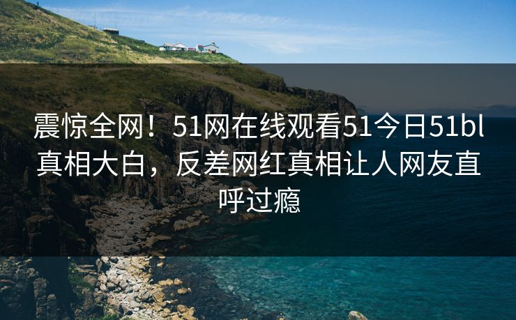 震惊全网！51网在线观看51今日51bl真相大白，反差网红真相让人网友直呼过瘾