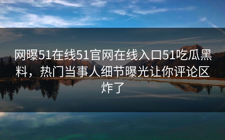 网曝51在线51官网在线入口51吃瓜黑料，热门当事人细节曝光让你评论区炸了