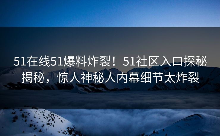 51在线51爆料炸裂！51社区入口探秘揭秘，惊人神秘人内幕细节太炸裂