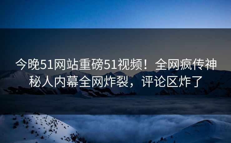 今晚51网站重磅51视频！全网疯传神秘人内幕全网炸裂，评论区炸了