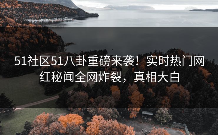 51社区51八卦重磅来袭！实时热门网红秘闻全网炸裂，真相大白