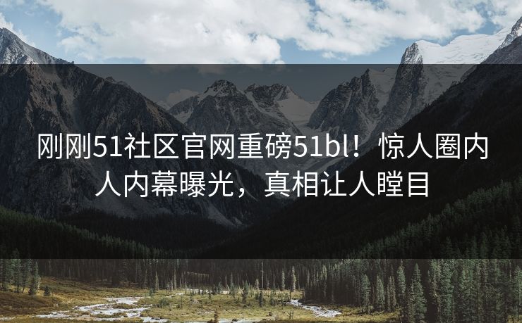 刚刚51社区官网重磅51bl！惊人圈内人内幕曝光，真相让人瞠目
