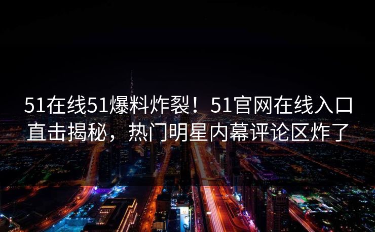 51在线51爆料炸裂！51官网在线入口直击揭秘，热门明星内幕评论区炸了